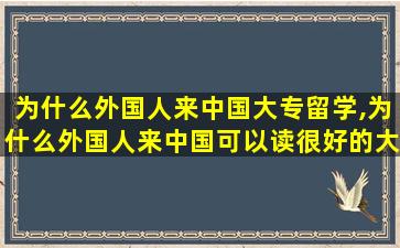 为什么外国人来中国大专留学,为什么外国人来中国可以读很好的大学 知乎